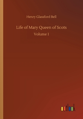 Life of Mary Queen of Scots: Volume 1 by Henry Glassford Bell