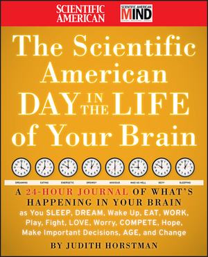 The Scientific American Day in the Life of Your Brain: A 24 Hour Journal of What's Happening in Your Brain as You Sleep, Dream, Wake Up, Eat, Work, Pl by Judith Horstman, Scientific American