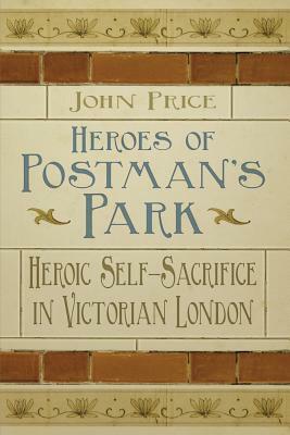 Heroes of Postman's Park Heroic Self Sacrifice in Victorian London by John Price
