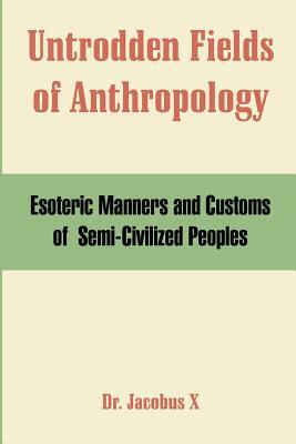 Untrodden Fields of Anthropology: Esoteric Manners and Customs of Semi-Civilized Peoples by Dr Jacobus X