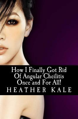 How I Finally Got Rid Of Angular Cheilitis Once and For All!: Cracked Mouth Corners No More by Petra Ortiz, Heather Kale