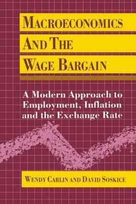 Macroeconomics and the Wage Bargain: A Modern Approach to Employment, Inflation, and the Exchange Rate by David Soskice, Wendy Carlin