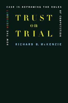 Trust on Trial: How the Microsoft Case Is Reframing the Rules of Competition by Richard B. McKenzie