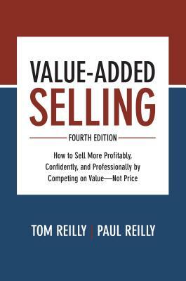 Value-Added Selling: How to Sell More Profitably, Confidently, and Professionally by Competing on Value--Not Price by Paul Reilly, Tom Reilly