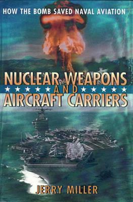 Nuclear Weapons and Aircraft Carriers: How the Bomb Saved Naval Aviation by Jerry Miller