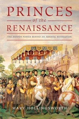 Princes of the Renaissance: The Hidden Powers Behind an Artistic Revolution by Mary Hollingsworth