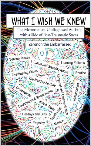 What I Wish We Knew: The Memos of an Undiagnosed Autistic with a Side of Post-Traumatic Stress by Zarqnon The Embarrassed