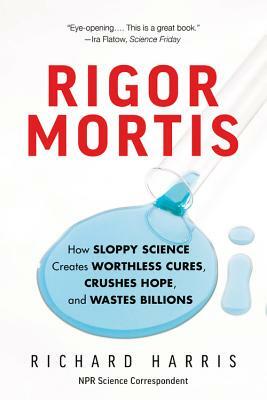 Rigor Mortis: How Sloppy Science Creates Worthless Cures, Crushes Hope, and Wastes Billions by Richard Harris