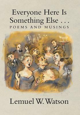 Everyone Here Is Something Else . . .: Poems and Musings by Lemuel W. Watson