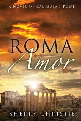 Roma Amor: A Novel of Caligula's Rome by Sherry Christie