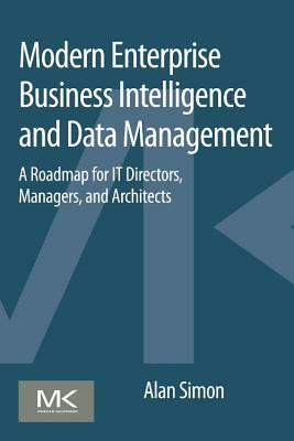 Modern Enterprise Business Intelligence and Data Management: A Roadmap for It Directors, Managers, and Architects by Alan Simon