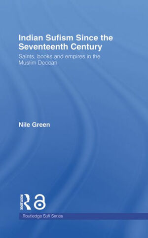 Indian Sufism Since the Seventeenth Century: Saints, Books and Empires in the Muslim Deccan by Nile Green