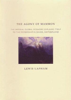 The Agony of Mammon: The Imperial Global Economy Explains Itself to the Membership in Davos, Switzerland by Lewis H. Lapham, Lewis H. Lapham