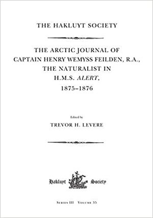 The Arctic Journal of Captain Henry Wemyss Feilden, R. A., the Naturalist in H. M. S. Alert, 1875-1876 by Trevor Levere