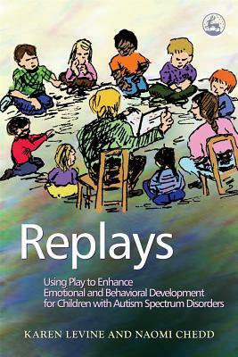 Replays: Using Play to Enhance Emotional and Behavioural Development for Children with Autism Spectrum Disorders by Karen Levine, Naomi Chedd