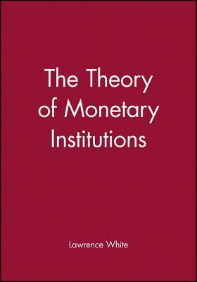 The Theory of Monetary Institutions by Lawrence H. White