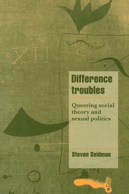 Difference Troubles: Queering Social Theory and Sexual Politics by Steven Seidman