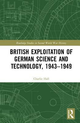 British Exploitation of German Science and Technology, 1943-1949 by Charlie Hall