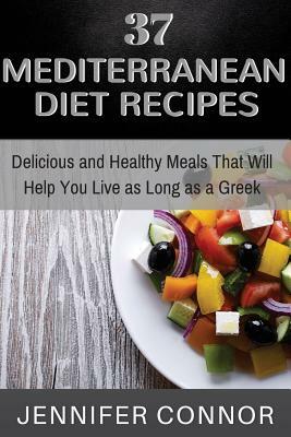 37 Mediterranean Diet Recipes: Delicious and Healthy Meals That Will Help You Live as Long as A Greek by Jennifer Connor