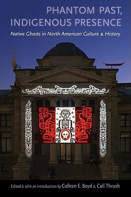 Phantom Past, Indigenous Presence: Native Ghosts in North American Culture and History by Colleen E. Boyd, Coll Thrush