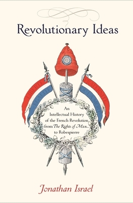 Revolutionary Ideas: An Intellectual History of the French Revolution from the Rights of Man to Robespierre by Jonathan Israel