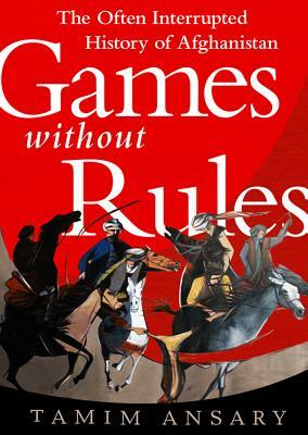 Games Without Rules: The Often-Interrupted History of Afghanistan by 