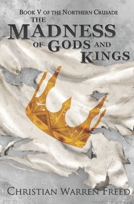 The Madness of Gods and Kings: The Northern Crusade: Book 5 by Christian Warren Freed