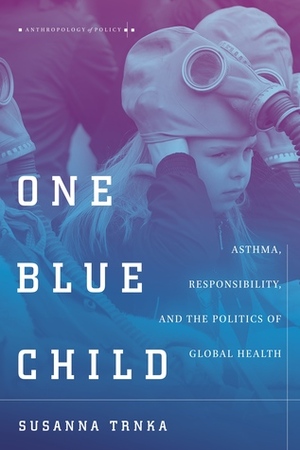 One Blue Child: Asthma, Responsibility, and the Politics of Global Health by Susanna Trnka