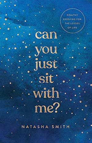 Can You Just Sit with Me?: Healthy Grieving for the Losses of Life by Natasha Smith