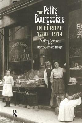 The Petite Bourgeoisie in Europe 1780-1914: Enterprise, Family and Independence by Heinz-Gerhard Haupt, Geoffrey Crossick