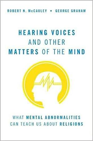 Hearing Voices and Other Matters of the Mind: What Mental Abnormalities Can Teach Us about Religions by George Graham, Robert N. McCauley
