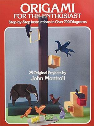 Origami for the Enthusiast: Step-by-step Instructions in Over 700 Diagrams : 25 Original Projects by John Montroll