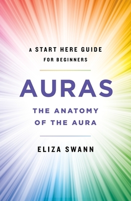 Auras: The Anatomy of the Aura (a Start Here Guide for Beginners) by Eliza Swann