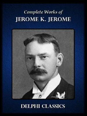 Complete Works of Jerome K. Jerome by Jerome K. Jerome, Jerome K. Jerome