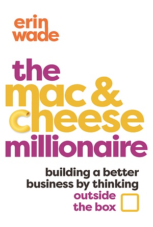 The Mac & Cheese Millionaire: Building a Better Business by Thinking Outside the Box by Erin Wade, Erin Wade