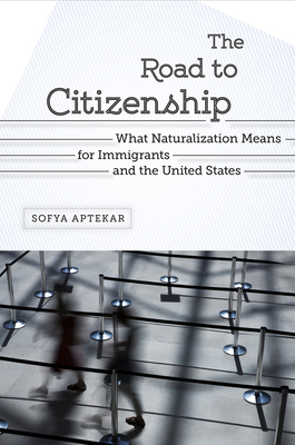 The Road to Citizenship: What Naturalization Means for Immigrants and the United States by Sofya Aptekar