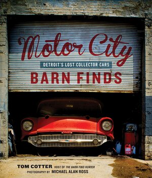 Motor City Barn Finds: Detroit's Lost Collector Cars by Michael Alan Ross, Tom Cotter