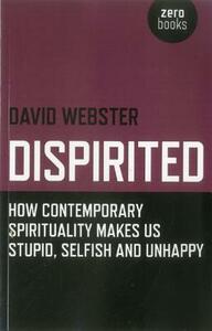 Dispirited: How Contemporary Spirituality Is Destroying Our Ability to Think, Depoliticising Society and Making Us Miserable by David Webster