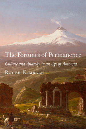 The Fortunes of Permanence: Culture and Anarchy in an Age of Amnesia by Roger Kimball
