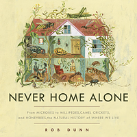 Never Home Alone: From Microbes to Millipedes, Camel Crickets, and Honeybees, the Natural History of Where We Live by Rob Dunn