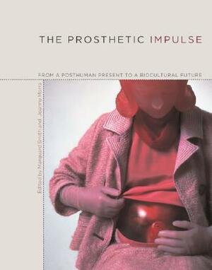 The Prosthetic Impulse: From a Posthuman Present to a Biocultural Future by Marquard Smith