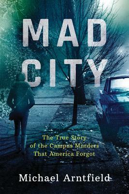 Mad City: The True Story of the Campus Murders That America Forgot by Michael Arntfield