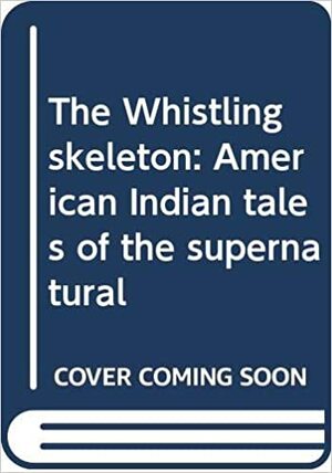 The Whistling Skeleton: American Indian Tales of the Supernatural by John Bierhorst, George Bird Grinnell