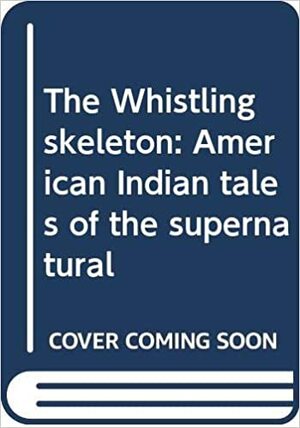 The Whistling Skeleton: American Indian Tales of the Supernatural by John Bierhorst, George Bird Grinnell