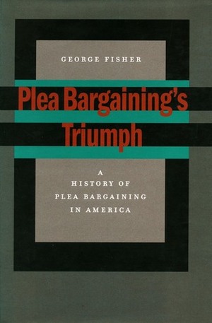 Plea Bargaining's Triumph: A History of Plea Bargaining in America by George Fisher