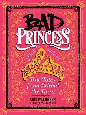 Bad Princess: True Tales from Behind the Tiara by Kris Waldherr