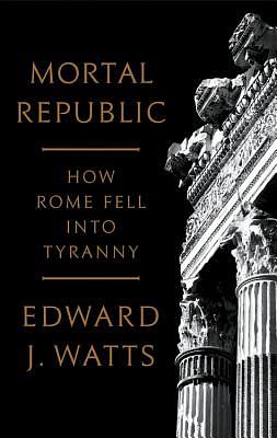 Mortal Republic: How Rome Fell Into Tyranny by Edward J. Watts