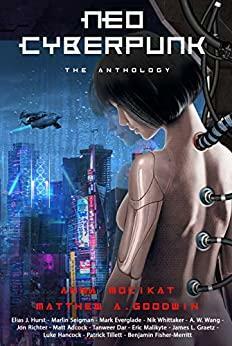 Neo Cyberpunk: The Anthology by Matthew A. Goodwin, Tanweer Dar, Benjamin Fisher-Merritt, Marlin Seigman, Anna Mocikat, Mark Everglade, Nik Whittaker, Patrick Tillett, Jon Richter, Eric Malikyte, Luke Hancock, A.W. Wang, Matt Adcock, James L. Graetz, Elias J. Hurst