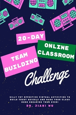 20 Day Online Classroom Team Building Challenge: Silly Yet Effective Virtual Activities to Build Trust Quickly and Make Your Class More Engaging Than by Jiani Wu