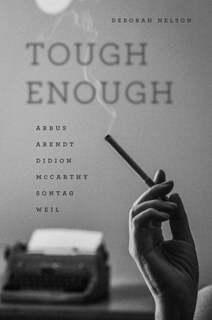 Tough Enough: Arbus, Arendt, Didion, McCarthy, Sontag, Weil by Deborah Nelson